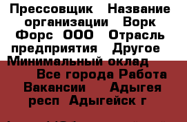 Прессовщик › Название организации ­ Ворк Форс, ООО › Отрасль предприятия ­ Другое › Минимальный оклад ­ 27 000 - Все города Работа » Вакансии   . Адыгея респ.,Адыгейск г.